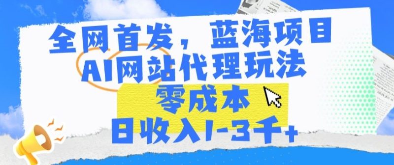 全网首发,蓝海项目,AI网站代理玩法,零成本日收入1-3千+-创业项目网