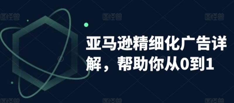 亚马逊精细化广告详解,帮助你从0到1,自动广告权重解读、手动广告打法详解-创业项目网