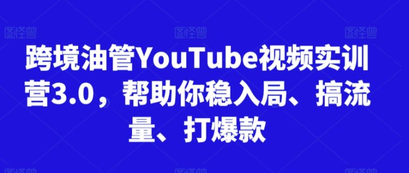 跨境油管YouTube视频实训营3.0,帮助你稳入局、搞流量、打爆款-创业项目网