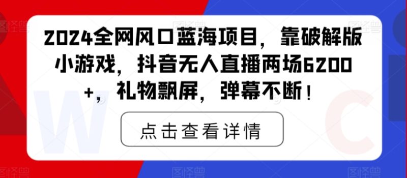 2024全网风口蓝海项目,靠破解版小游戏,抖音无人直播两场6200+,礼物飘屏,弹幕不断!-创业项目网