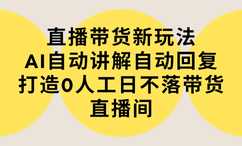 直播带货新玩法,AI自动讲解自动回复 打造0人工日不落带货直播间-教程+软件-创业项目网