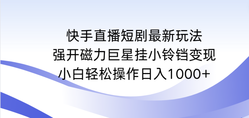 快手直播短剧最新玩法,强开磁力巨星挂小铃铛变现,小白轻松操作日入1000+-创业项目网