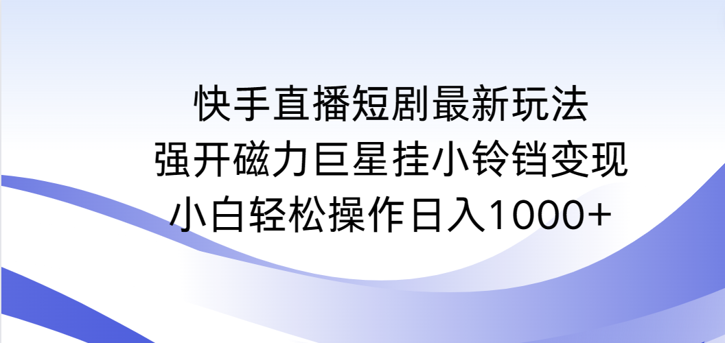 快手直播短剧最新玩法，强开磁力巨星挂小铃铛变现，小白轻松操作日入1000+-创业项目网