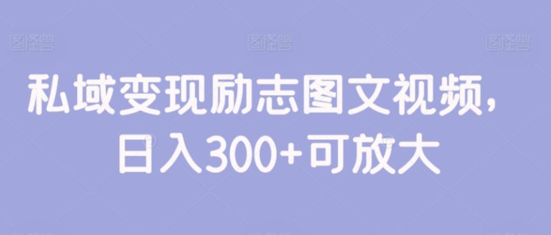私域变现励志图文视频,日入300+可放大-创业项目网