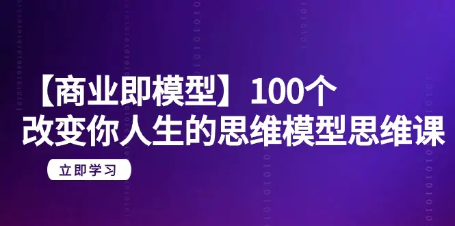 【商业即模型】100个-改变你人生的思维模型思维课-20节-无水印-创业项目网