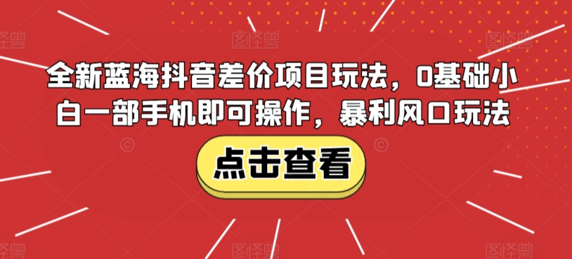 全新蓝海抖音差价项目玩法，0基础小白一部手机即可操作，暴利风口玩法-创业项目网