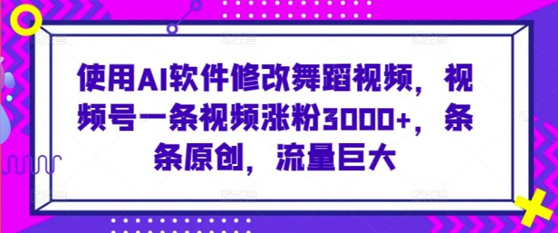 使用AI软件修改舞蹈视频,视频号一条视频涨粉3000+,条条原创,流量巨大-创业项目网