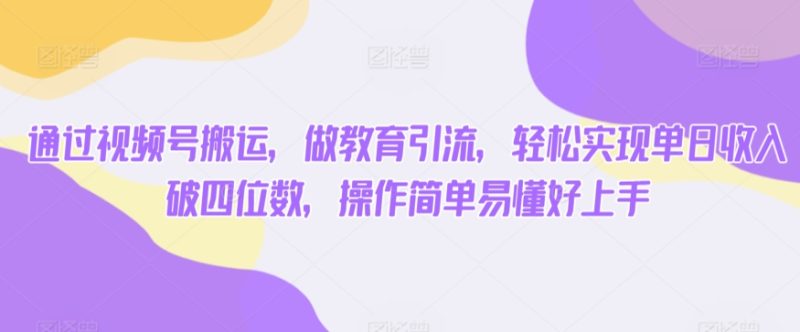 通过视频号搬运，做教育引流，轻松实现单日收入破四位数，操作简单易懂好上手-创业项目网