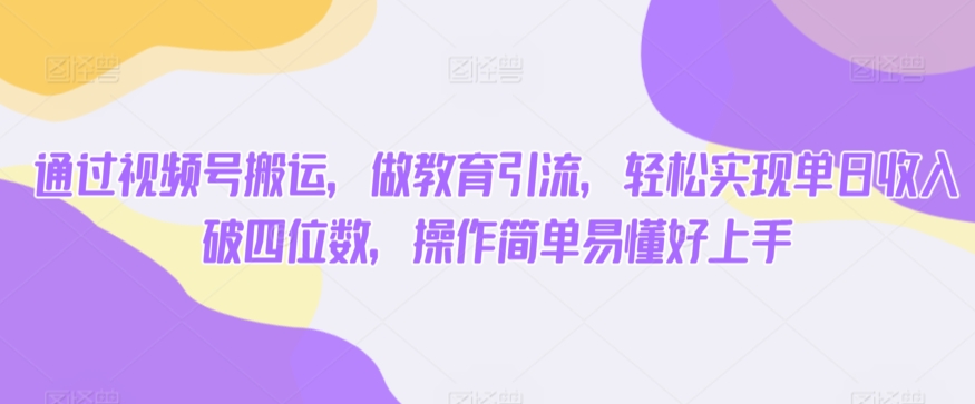 通过视频号搬运，做教育引流，轻松实现单日收入破四位数，操作简单易懂好上手-创业项目网