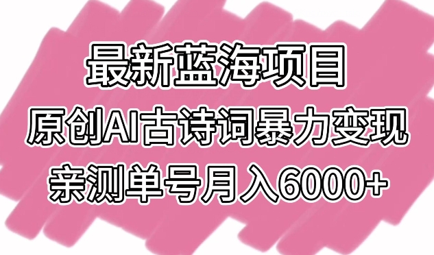 最新蓝海项目，原创AI古诗词暴力变现，亲测单号月入6000+-创业项目网