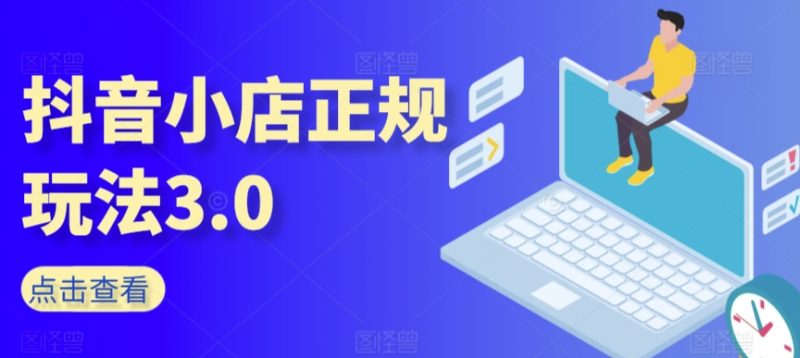 抖音小店正规玩法3.0,抖音入门基础知识、抖音运营技术、达人带货邀约、全域电商运营等-创业项目网