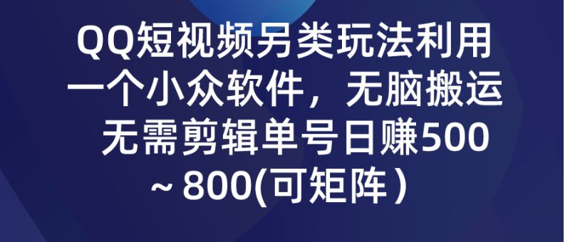 QQ短视频另类玩法,利用一个小众软件,无脑搬运,无需剪辑单号日赚500~800(可矩阵)-创业项目网