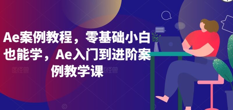 Ae案例教程,零基础小白也能学,Ae入门到进阶案例教学课-创业项目网