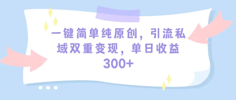 一键简单纯原创,引流私域双重变现,单日收益300+(教程+素材)-创业项目网