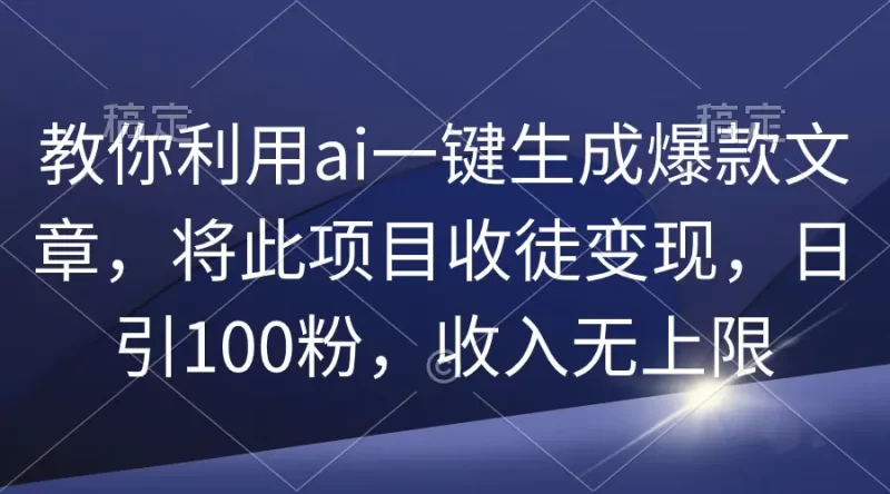 教你利用ai一键生成爆款文章,将此项目收徒变现,日引100粉,收入无上限-创业项目网
