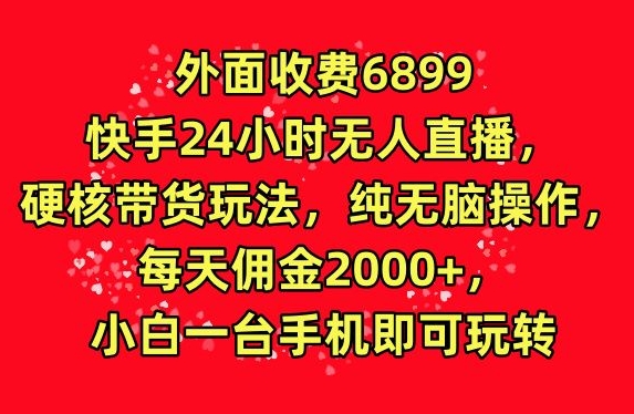 外面收费6899的快手24小时无人直播，硬核带货玩法，纯无脑操作-创业项目网