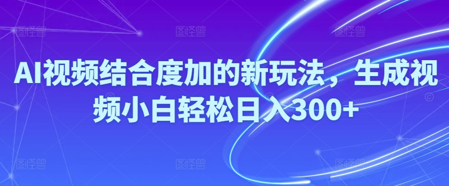 AI视频结合度加的新玩法，生成视频小白轻松日入300+-创业项目网
