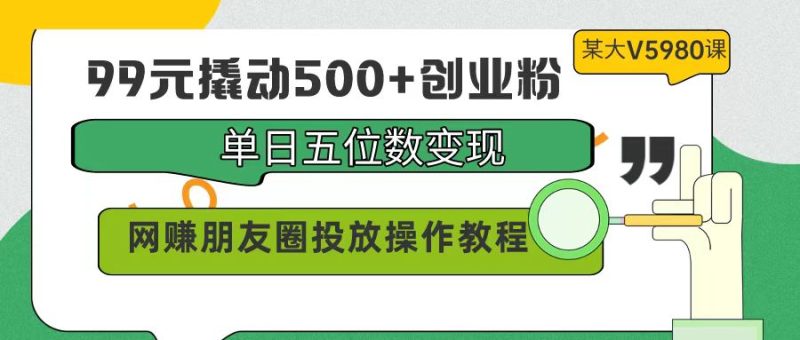 99元撬动500+创业粉,单日五位数变现,网赚朋友圈投放操作教程价值5980-创业项目网
