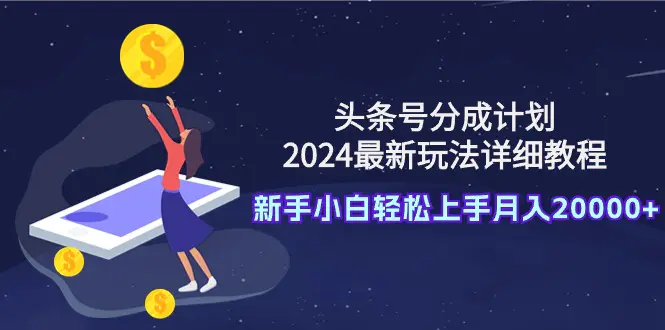 头条号分成计划：2024最新玩法详细教程，新手小白轻松上手月入20000+-创业项目网