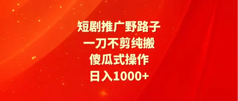 短剧推广野路子,一刀不剪纯搬运,傻瓜式操作,日入1000+-创业项目网