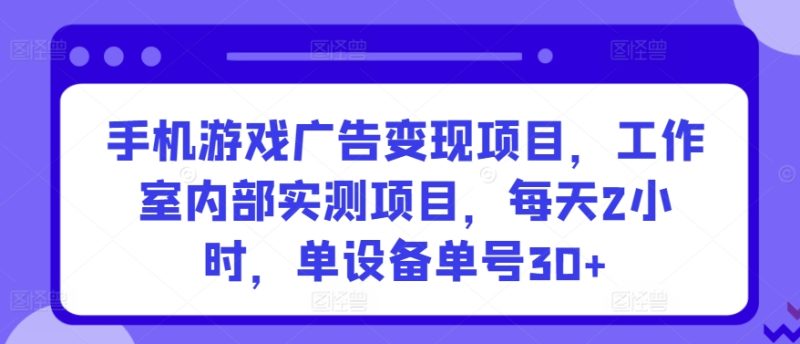 手机游戏广告变现项目,工作室内部实测项目,每天2小时,单设备单号30+-创业项目网