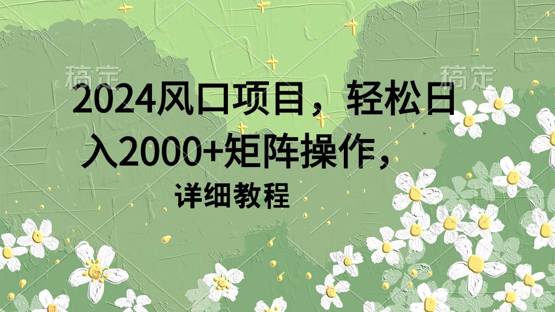 2024风口项目，轻松日入2000+矩阵操作，详细教程-创业项目网