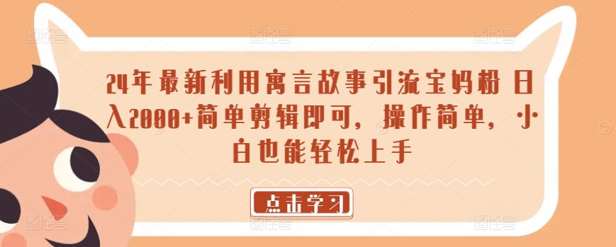 24年最新利用寓言故事引流宝妈粉 日入2000+简单剪辑即可，操作简单，小白也能轻松上手-创业项目网