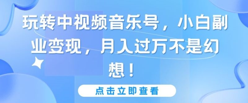 玩转中视频音乐号,小白副业变现,月入过万不是幻想-创业项目网