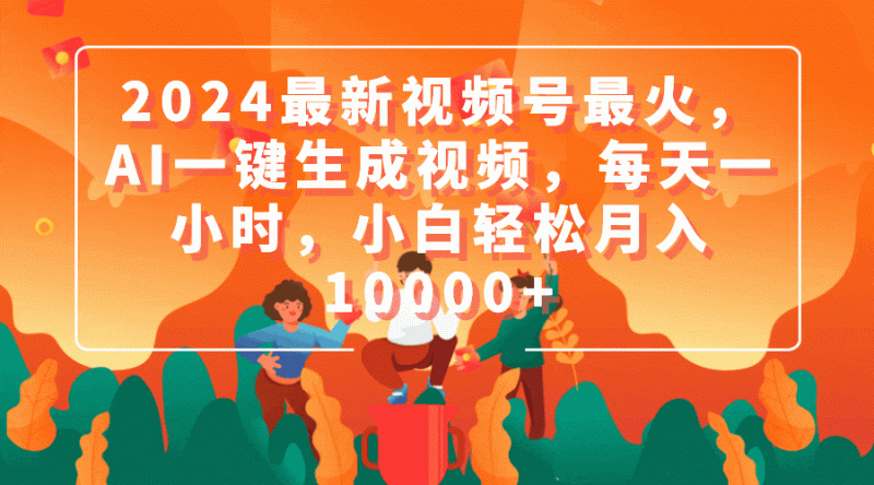 2024最新视频号最火，AI一键生成视频，每天一小时，小白轻松月入10000+-创业项目网