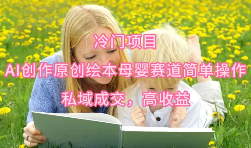 冷门项目,AI创作原创绘本母婴赛道简单操作,私域成交,高收益-创业项目网