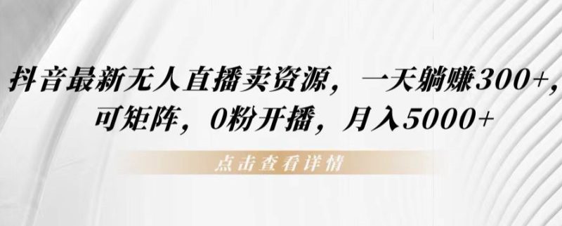 抖音最新无人直播卖资源,一天躺赚300+,可矩阵,0粉开播,月入5000+-创业项目网