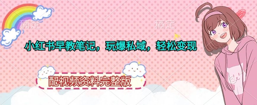 小红书早教笔记，玩爆私域，轻松变现，配视频资料完整版-创业项目网