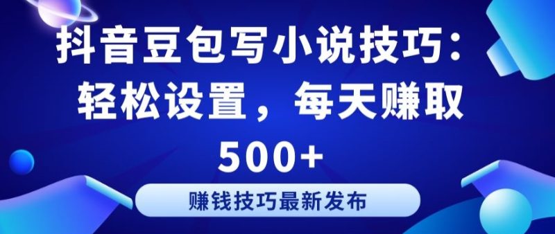 抖音豆包写小说技巧:轻松设置,每天赚取 500+-创业项目网