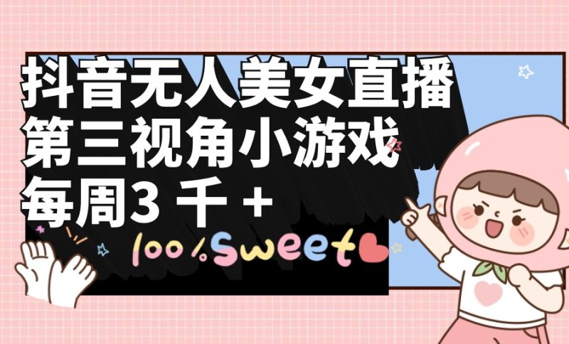 抖音无人美女直播,第三视角小游戏,每周收益3000+-创业项目网