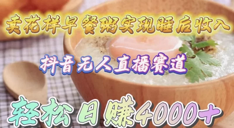 卖花样早餐粥实现睡后收入!抖音无人直播新赛道,轻松日赚4000+-创业项目网