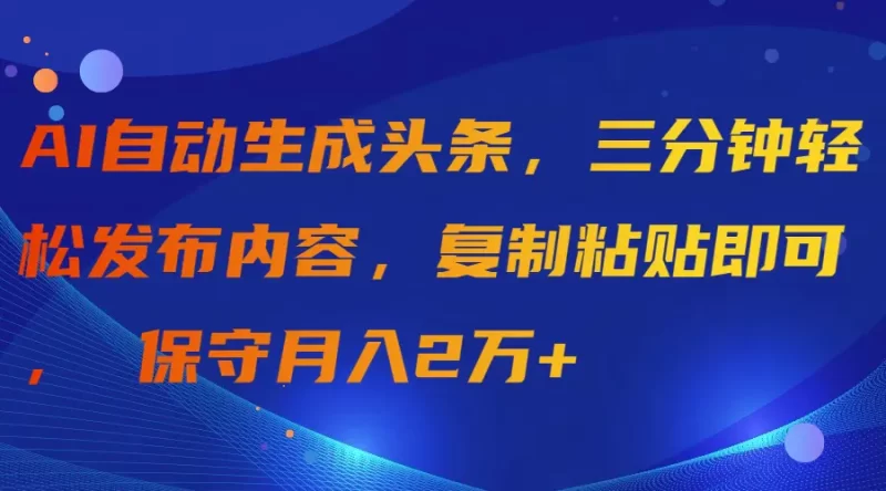 AI自动生成头条,三分钟轻松发布内容,复制粘贴即可, 保守月入2万+-创业项目网