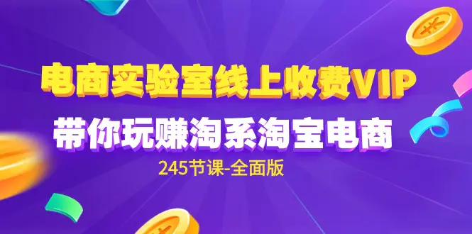 电商-实验室 线上收费VIP，带你玩赚淘系淘宝电商（245节课-全面版）-创业项目网