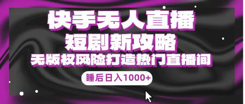 快手无人直播短剧新攻略,合规无版权风险,打造热门直播间,睡后日入1000+-创业项目网