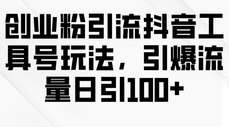 创业粉引流抖音工具号玩法,引爆流量日引100+-创业项目网