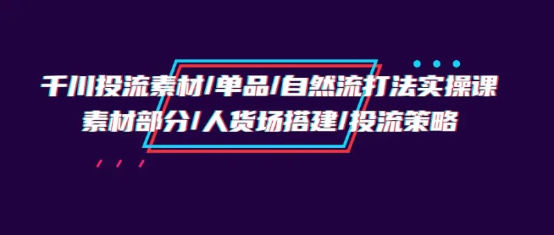 千川投流素材/单品/自然流打法实操培训班,素材部分/人货场搭建/投流策略-创业项目网