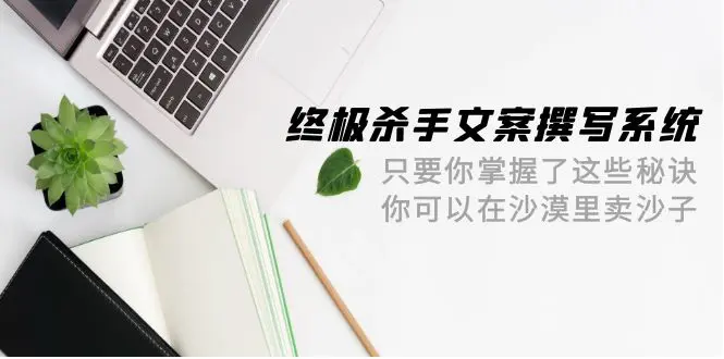 终极杀手文案-撰写系统 只要你掌握了这些秘诀 你可以在沙漠里卖沙子-42节-创业项目网