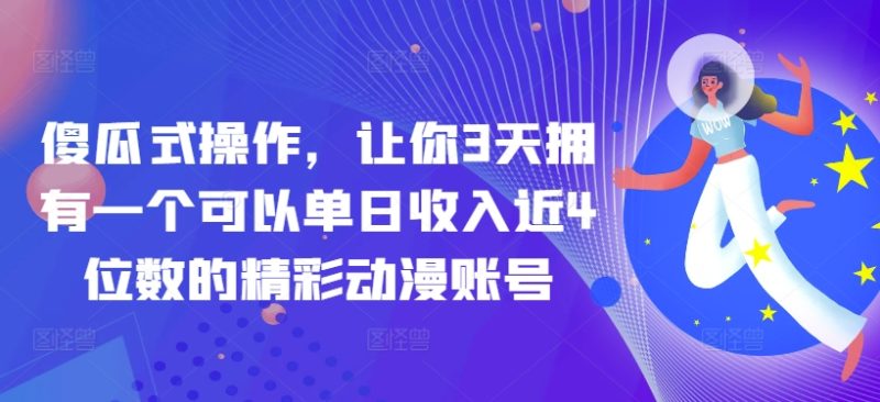 傻瓜式操作,让你3天拥有一个可以单日收入近4位数的精彩动漫账号-创业项目网