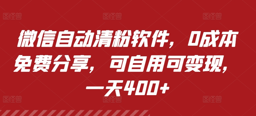 微信自动清粉软件，0成本免费分享，可自用可变现，一天400+-创业项目网