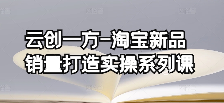 云创一方-淘宝新品销量打造实操系列课，基础销量打造(4课程)+补单渠道分析-创业项目网