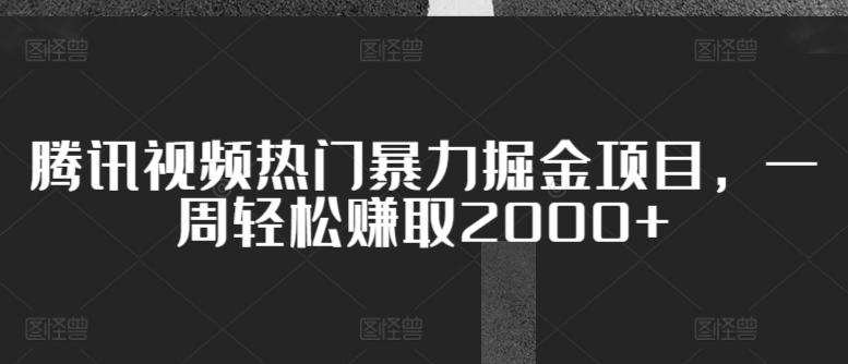 腾讯视频热门暴力掘金项目，一周轻松赚取2000+-创业项目网