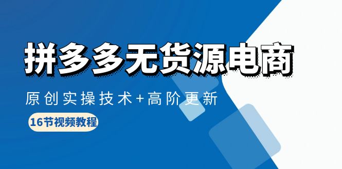 拼多多无货源电商，原创实操技术+高阶更新（16节视频教程）-创业项目网