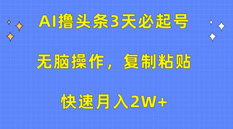 AI撸头条3天必起号，无脑操作3分钟1条，复制粘贴快速月入2W+-创业项目网
