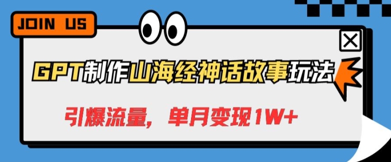 GPT制作山海经神话故事玩法，引爆流量，单月变现1W+-创业项目网