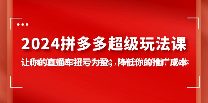 2024拼多多-超级玩法课，让你的直通车扭亏为盈，降低你的推广成本-7节课-创业项目网