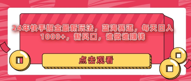 24年快手掘金新玩法，蓝海赛道，日入1000+，新风口，谁做谁赚钱-创业项目网